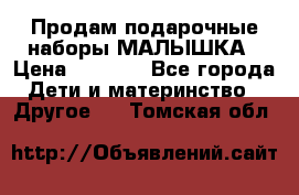 Продам подарочные наборы МАЛЫШКА › Цена ­ 3 500 - Все города Дети и материнство » Другое   . Томская обл.